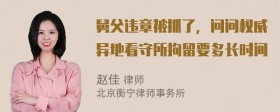 舅父违章被抓了，问问权威异地看守所拘留要多长时间