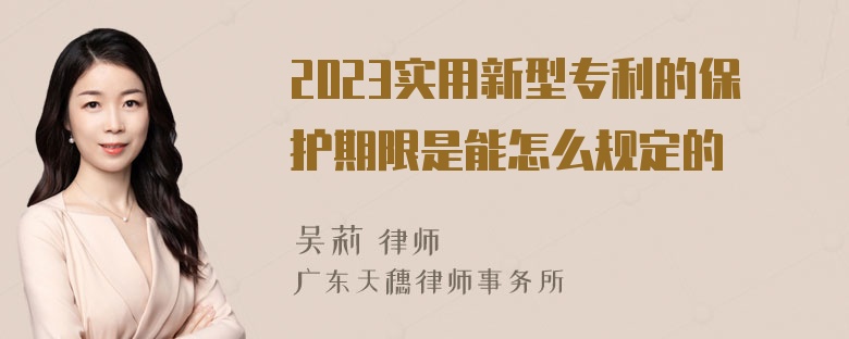 2023实用新型专利的保护期限是能怎么规定的