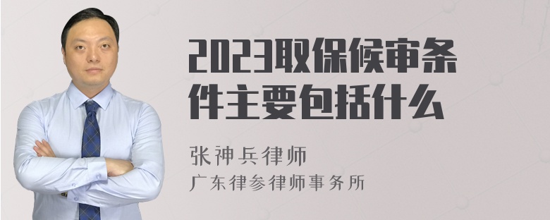 2023取保候审条件主要包括什么