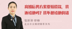 离婚后男方索要赔偿款，我还给他吗？我不想给他的错