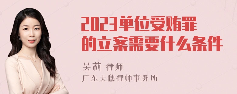 2023单位受贿罪的立案需要什么条件