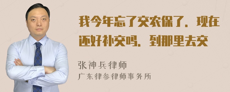 我今年忘了交农保了．现在还好补交吗．到那里去交