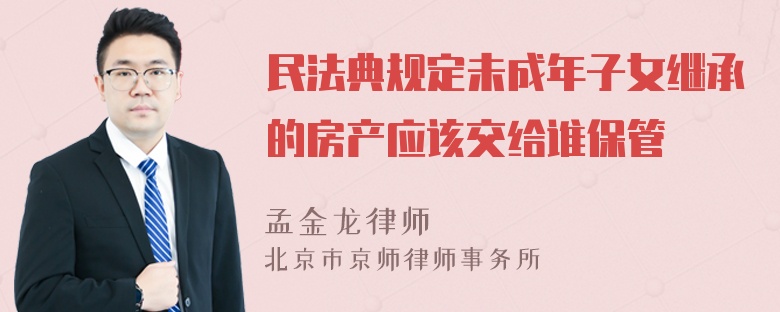 民法典规定未成年子女继承的房产应该交给谁保管