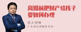 离婚前把财产给孩子要如何办理
