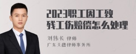 2023职工因工致残工伤赔偿怎么处理