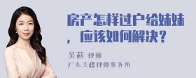房产怎样过户给妹妹，应该如何解决？