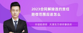 2023合同解除违约责任赔偿范围应该怎么