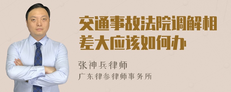 交通事故法院调解相差大应该如何办