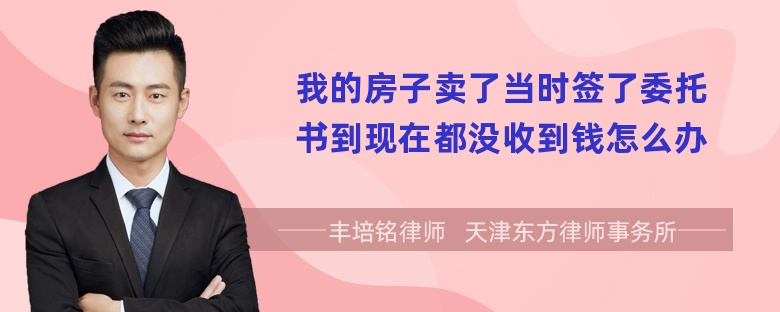 我的房子卖了当时签了委托书到现在都没收到钱怎么办