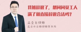 我被辞退了，想问问员工人满了就直接辞退合法吗？