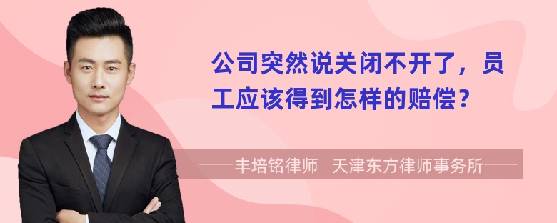 公司突然说关闭不开了，员工应该得到怎样的赔偿？