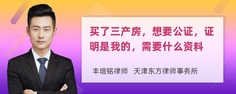 买了三产房，想要公证，证明是我的，需要什么资料