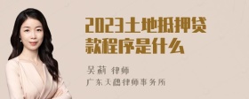 2023土地抵押贷款程序是什么