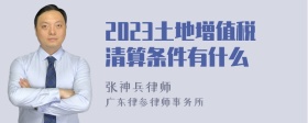 2023土地增值税清算条件有什么