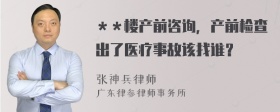 ＊＊楼产前咨询，产前检查出了医疗事故该找谁？