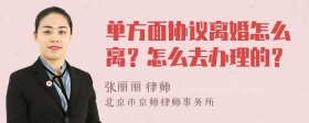 单方面协议离婚怎么离？怎么去办理的？