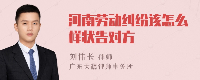 河南劳动纠纷该怎么样状告对方