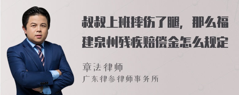 叔叔上班摔伤了腿，那么福建泉州残疾赔偿金怎么规定