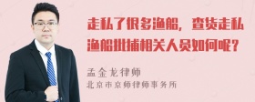 走私了很多渔船，查货走私渔船批捕相关人员如何呢？