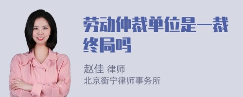 劳动仲裁单位是一裁终局吗