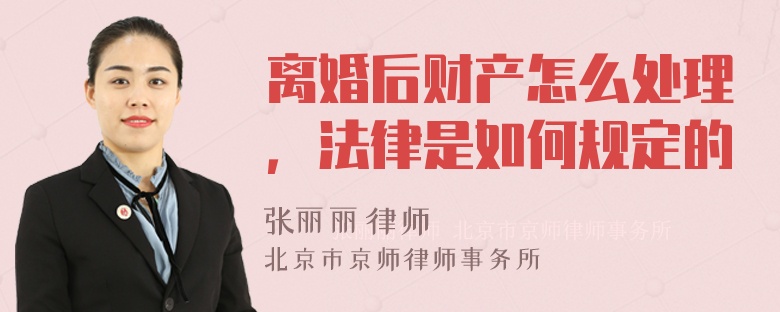 离婚后财产怎么处理，法律是如何规定的