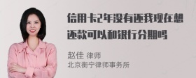 信用卡2年没有还我现在想还款可以和银行分期吗