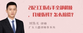 2023工伤右手全部截肢，几级伤残？怎么赔偿？