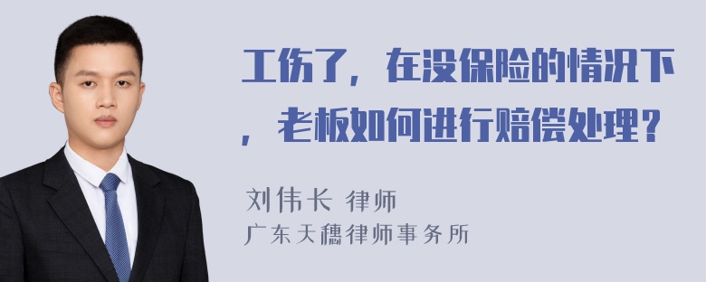 工伤了，在没保险的情况下，老板如何进行赔偿处理？