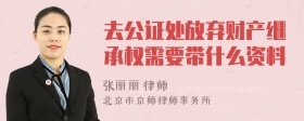 去公证处放弃财产继承权需要带什么资料