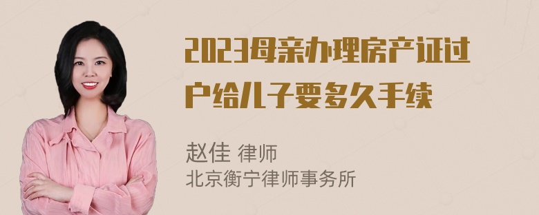 2023母亲办理房产证过户给儿子要多久手续