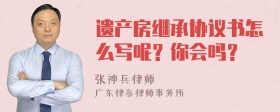 遗产房继承协议书怎么写呢？你会吗？