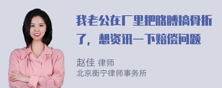 我老公在厂里把胳膊搞骨折了，想资讯一下赔偿问题