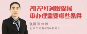 2022红河取保候审办理需要哪些条件