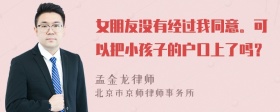 女朋友没有经过我同意。可以把小孩子的户口上了吗？