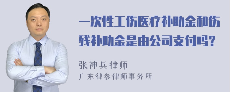 一次性工伤医疗补助金和伤残补助金是由公司支付吗？