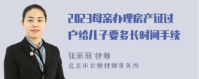 2023母亲办理房产证过户给儿子要多长时间手续