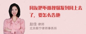 网友把不雅视频发到网上去了，要怎么告他