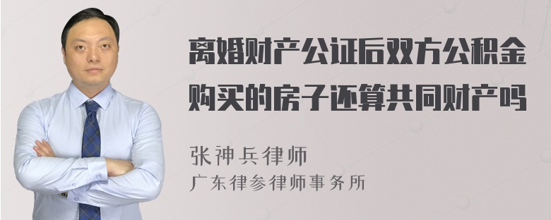 离婚财产公证后双方公积金购买的房子还算共同财产吗