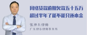 网络贷款逾期欠款五十五万超过半年了能不能只还本金