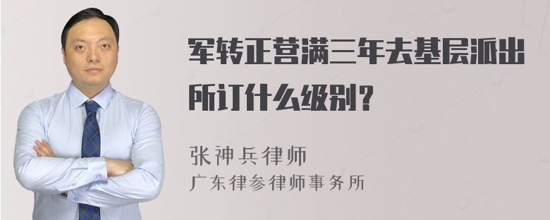 军转正营满三年去基层派出所订什么级别？