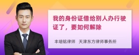 我的身份证借给别人办行驶证了，要如何解除