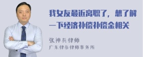 我女友最近离职了，想了解一下经济补偿补偿金相关