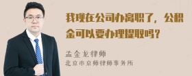 我现在公司办离职了，公积金可以要办理提取吗？