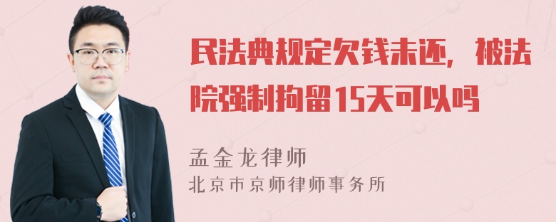 民法典规定欠钱未还，被法院强制拘留15天可以吗