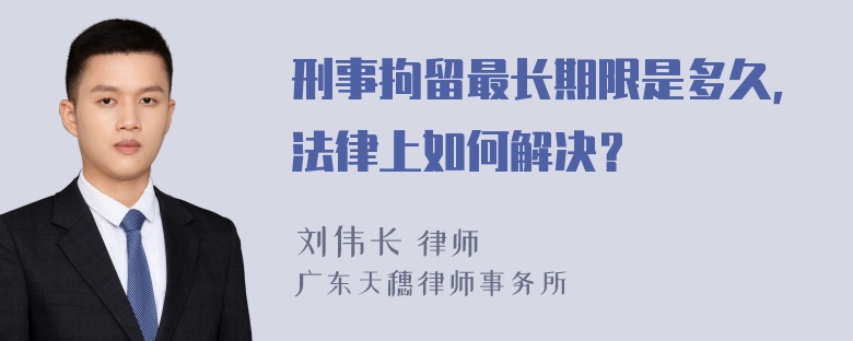 刑事拘留最长期限是多久，法律上如何解决？