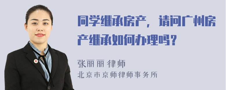 同学继承房产，请问广州房产继承如何办理吗？