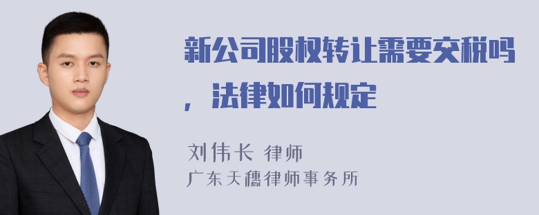 新公司股权转让需要交税吗，法律如何规定