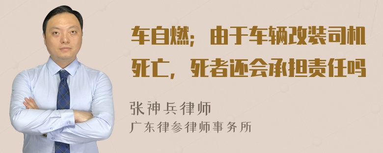 车自燃；由于车辆改装司机死亡，死者还会承担责任吗