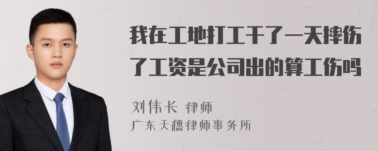 我在工地打工干了一天摔伤了工资是公司出的算工伤吗