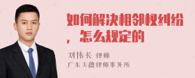 如何解决相邻权纠纷，怎么规定的